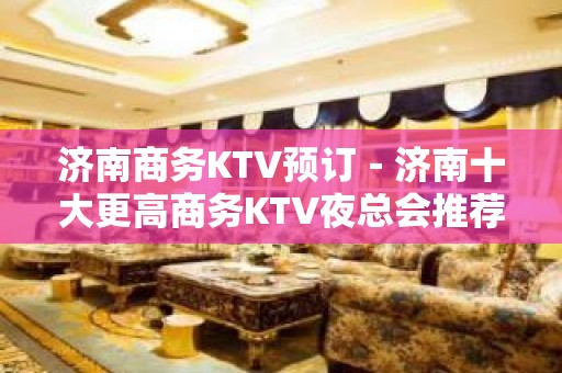 济南商务KTV预订－济南十大更高商务KTV夜总会推荐