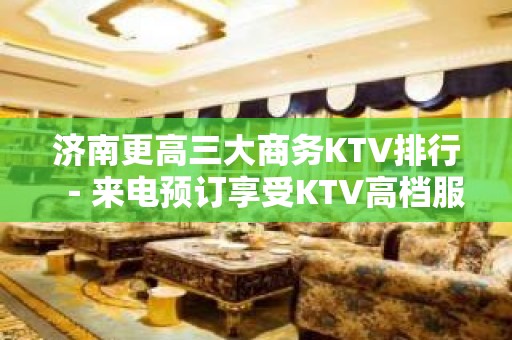 济南更高三大商务KTV排行－来电预订享受KTV高档服务