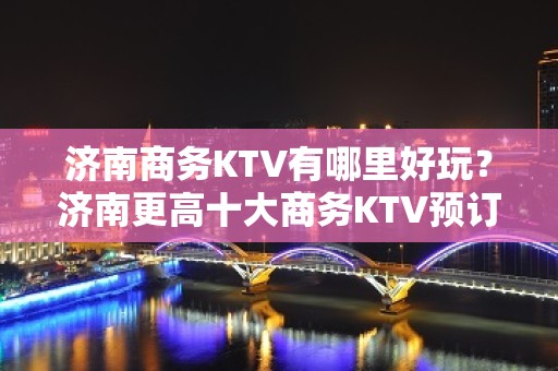 济南商务KTV有哪里好玩？济南更高十大商务KTV预订