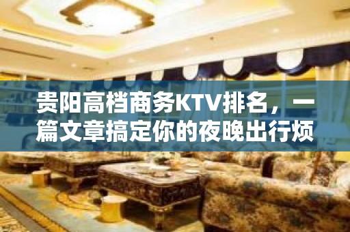 贵阳高档商务KTV排名，一篇文章搞定你的夜晚出行烦恼