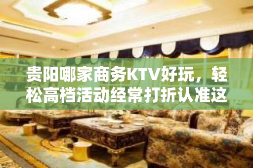 贵阳哪家商务KTV好玩，轻松高档活动经常打折认准这里