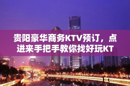 贵阳豪华商务KTV预订，点进来手把手教你找好玩KTV