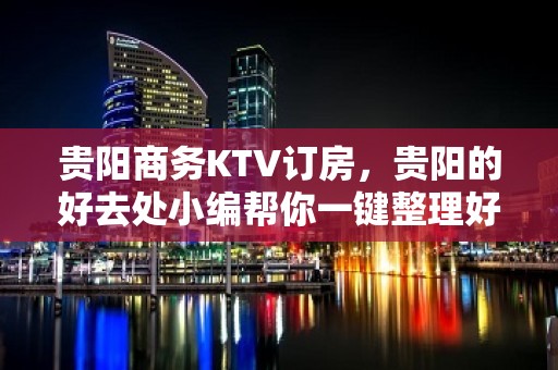 贵阳商务KTV订房，贵阳的好去处小编帮你一键整理好