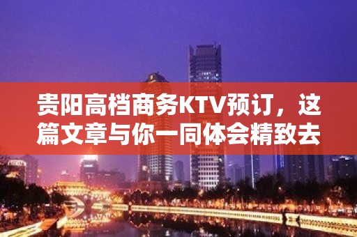 贵阳高档商务KTV预订，这篇文章与你一同体会精致去