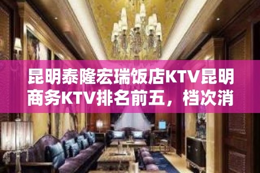 昆明泰隆宏瑞饭店KTV昆明商务KTV排名前五，档次消费预订！