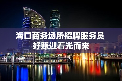 海口商务场所招聘服务员 好赚迎着光而来