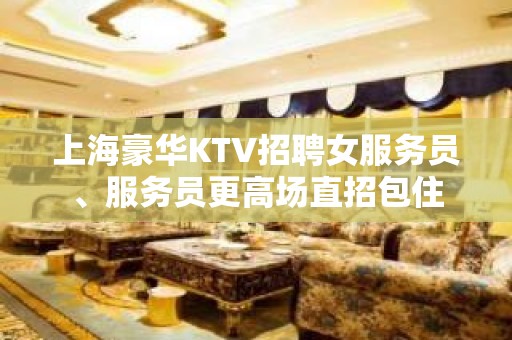 上海豪华KTV招聘女服务员、服务员更高场直招包住