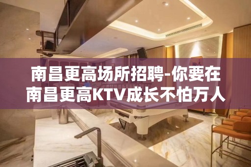 南昌更高场所招聘-你要在南昌更高KTV成长不怕万人阻挡