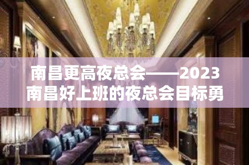 南昌更高夜总会——2023南昌好上班的夜总会目标勇往前行