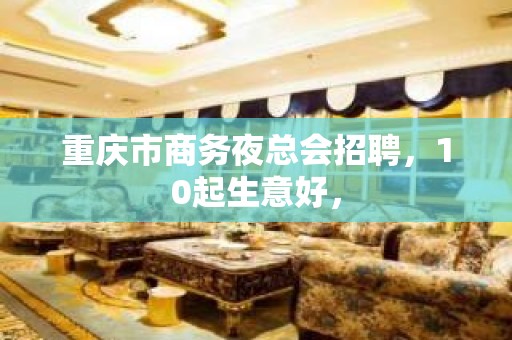 重庆市商务夜总会招聘，10起生意好，