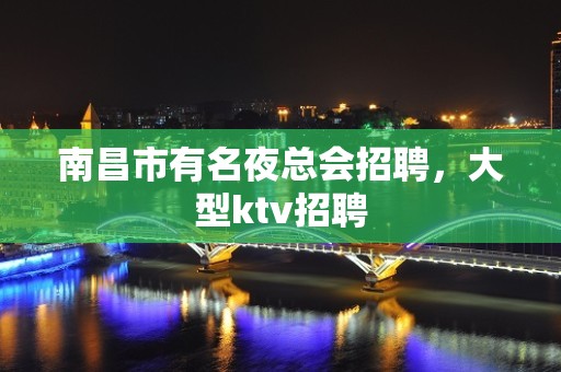 南昌市有名夜总会招聘，大型ktv招聘