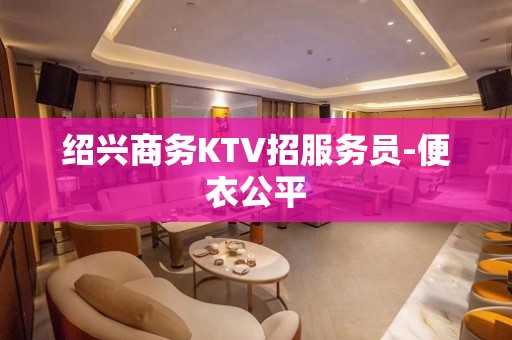 绍兴商务KTV招服务员-便衣公平