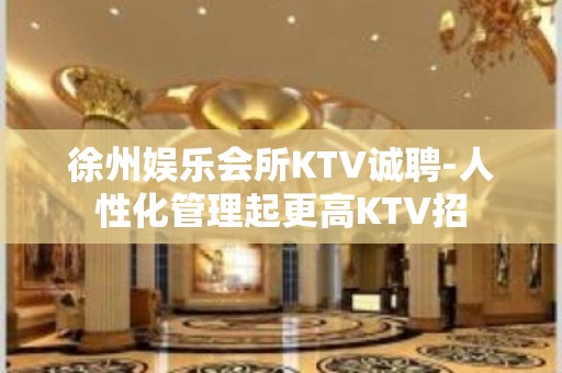 徐州娱乐会所KTV诚聘-人性化管理起更高KTV招