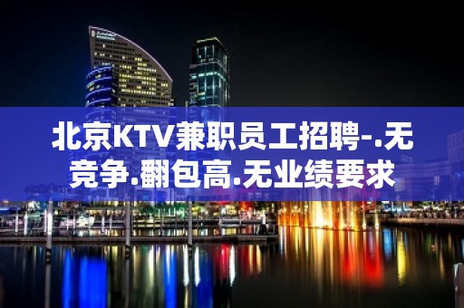 北京KTV兼职员工招聘-.无竞争.翻包高.无业绩要求