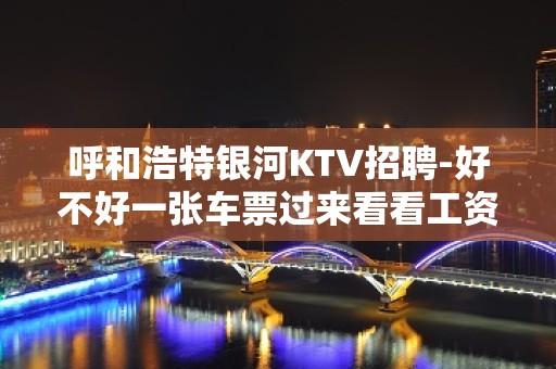 呼和浩特银河KTV招聘-好不好一张车票过来看看工资