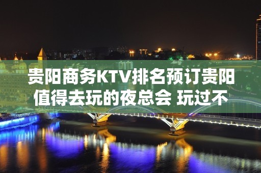 贵阳商务KTV排名预订贵阳值得去玩的夜总会 玩过不后悔！