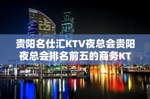 贵阳名仕汇KTV夜总会贵阳夜总会排名前五的商务KTV消费预订