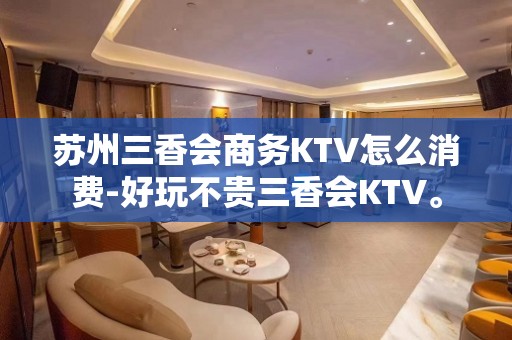 苏州三香会商务KTV怎么消费-好玩不贵三香会KTV。