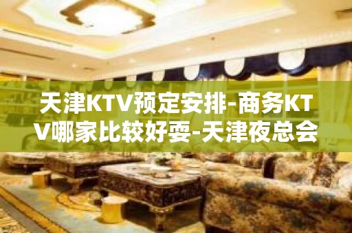 天津KTV预定安排-商务KTV哪家比较好耍-天津夜总会消费