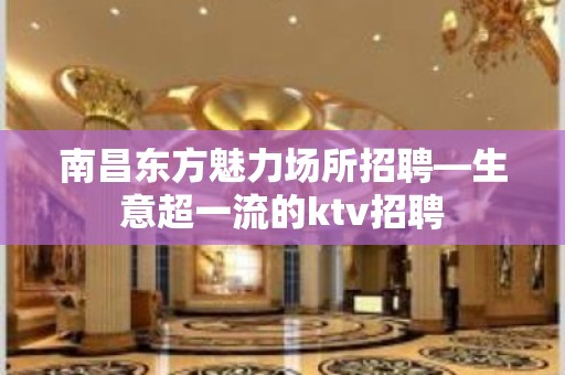 南昌东方魅力场所招聘—生意超一流的ktv招聘