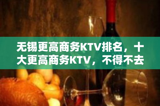 无锡更高商务KTV排名，十大更高商务KTV，不得不去