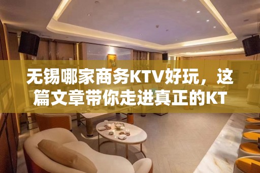 无锡哪家商务KTV好玩，这篇文章带你走进真正的KTV