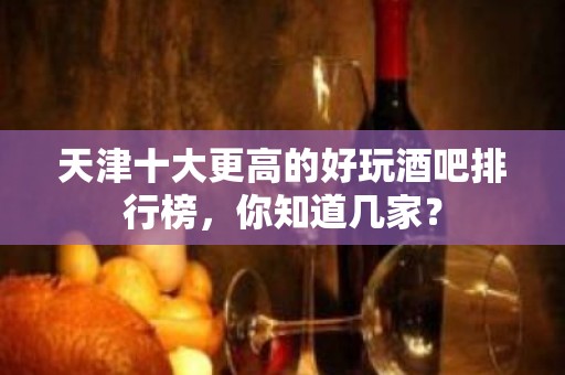 天津十大更高的好玩酒吧排行榜，你知道几家？