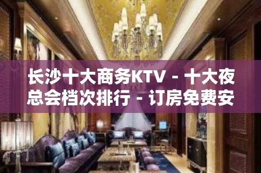 长沙十大商务KTV－十大夜总会档次排行－订房免费安排