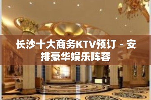 长沙十大商务KTV预订－安排豪华娱乐阵容