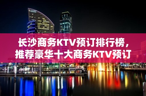 长沙商务KTV预订排行榜，推荐豪华十大商务KTV预订