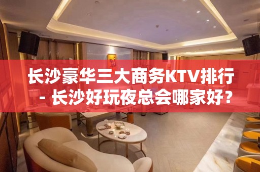 长沙豪华三大商务KTV排行－长沙好玩夜总会哪家好？