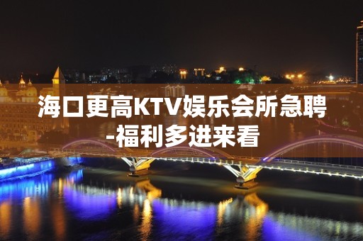 海口更高KTV娱乐会所急聘-福利多进来看