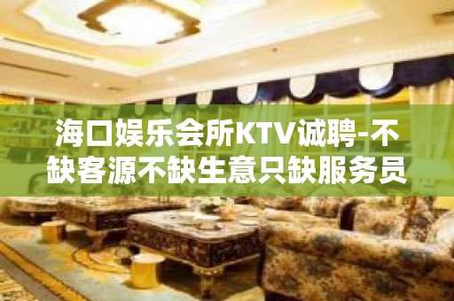 海口娱乐会所KTV诚聘-不缺客源不缺生意只缺服务员