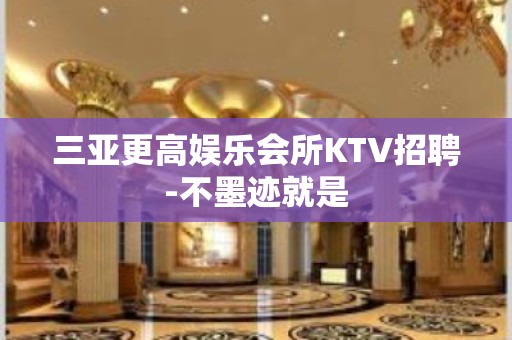 三亚更高娱乐会所KTV招聘-不墨迹就是