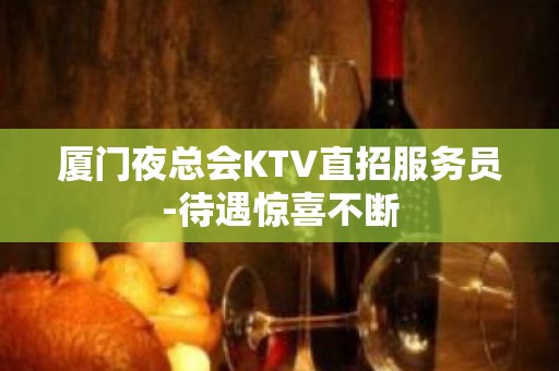 厦门夜总会KTV直招服务员-待遇惊喜不断