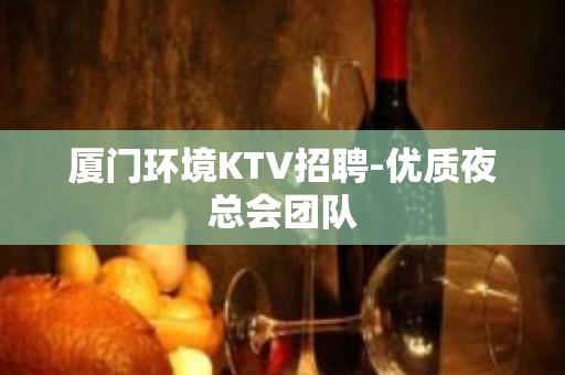 厦门环境KTV招聘-优质夜总会团队