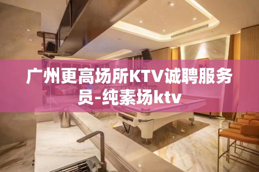 广州更高场所KTV诚聘服务员-纯素场ktv