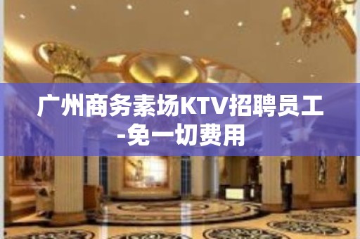 广州商务素场KTV招聘员工-免一切费用