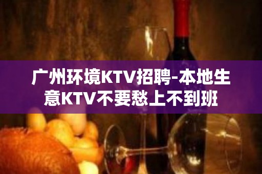 广州环境KTV招聘-本地生意KTV不要愁上不到班