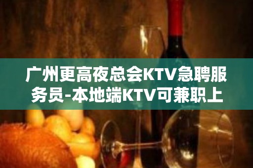 广州更高夜总会KTV急聘服务员-本地端KTV可兼职上不封顶