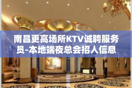 南昌更高场所KTV诚聘服务员-本地端夜总会招人信息