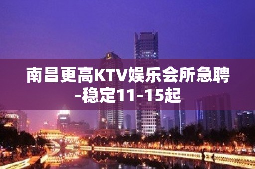 南昌更高KTV娱乐会所急聘-稳定11-15起