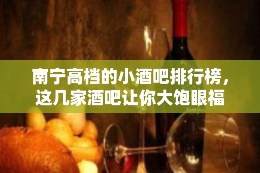 南宁高档的小酒吧排行榜，这几家酒吧让你大饱眼福