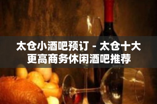 太仓小酒吧预订－太仓十大更高商务休闲酒吧推荐