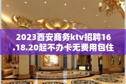 2023西安商务ktv招聘16.18.20起不办卡无费用包住