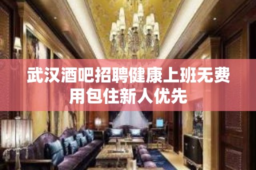 武汉酒吧招聘健康上班无费用包住新人优先