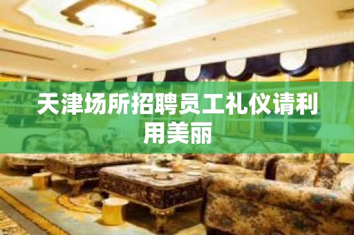 天津场所招聘员工礼仪请利用美丽