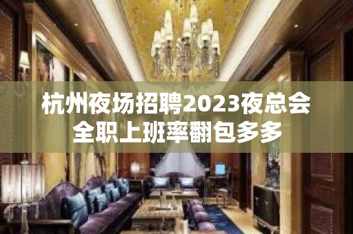 杭州夜场招聘2023夜总会全职上班率翻包多多