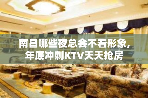 南昌哪些夜总会不看形象,年底冲刺KTV天天抢房