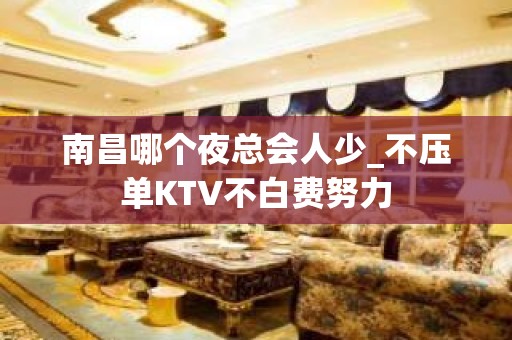 南昌哪个夜总会人少_不压单KTV不白费努力